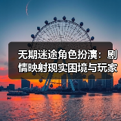 无期迷途角色扮演：剧情映射现实困境与玩家共鸣