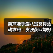 葫芦娃手游八贤赏月活动攻略：皮肤获取与好感度奖励全解析（图3）