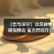 《恋与深空》温泉剧情被指擦边 官方回应在处理